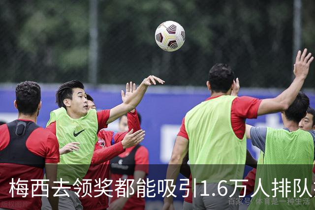 梅西去领奖都能吸引1.6万人排队抢票！还13分钟抢光！