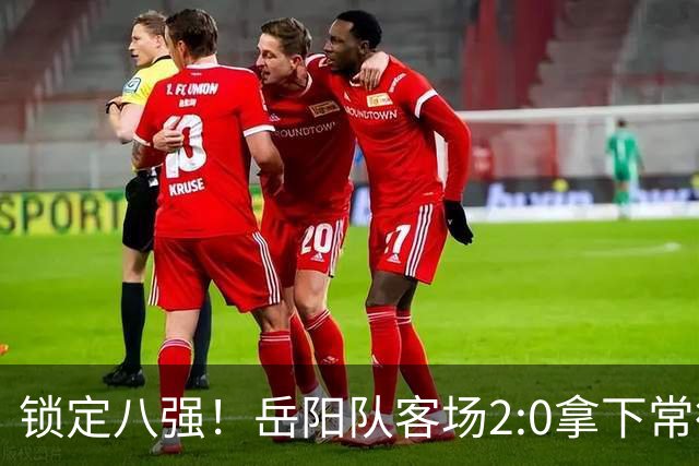 锁定八强！岳阳队客场2:0拿下常德
