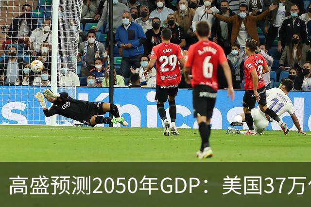 高盛预测2050年GDP：美国37万亿美元，印度22万亿，中国出人意料